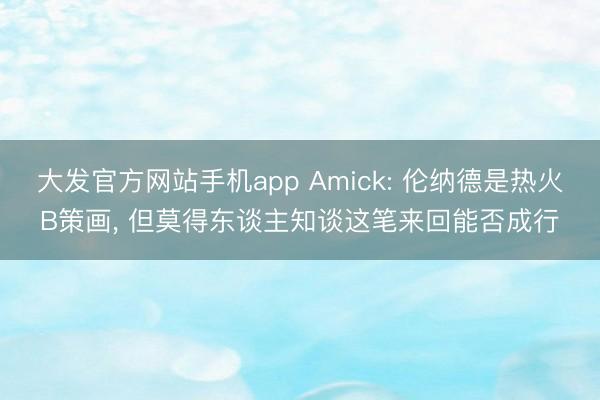 大发官方网站手机app Amick: 伦纳德是热火B策画, 但莫得东谈主知谈这笔来回能否成行