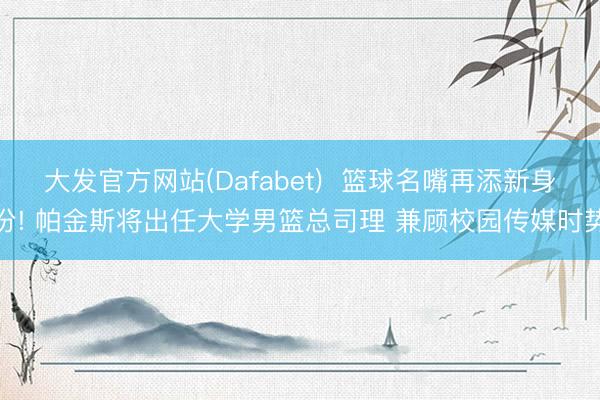大发官方网站(Dafabet)  篮球名嘴再添新身份! 帕金斯将出任大学男篮总司理 兼顾校园传媒时势