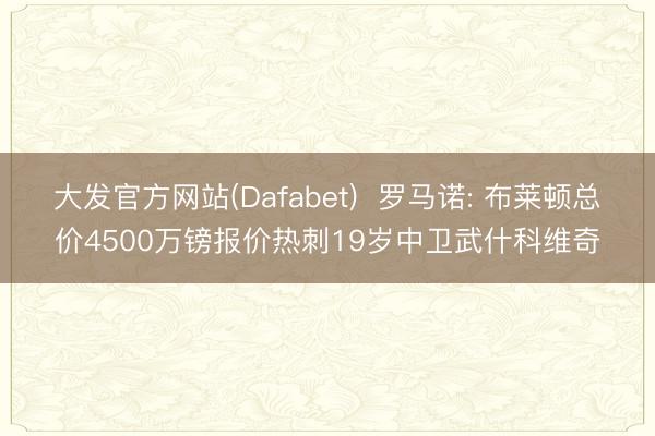 大发官方网站(Dafabet)  罗马诺: 布莱顿总价4500万镑报价热刺19岁中卫武什科维奇