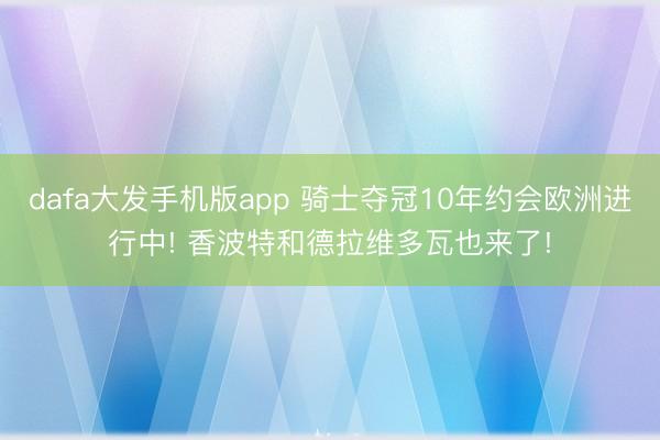 dafa大发手机版app 骑士夺冠10年约会欧洲进行中! 香波特和德拉维多瓦也来了!