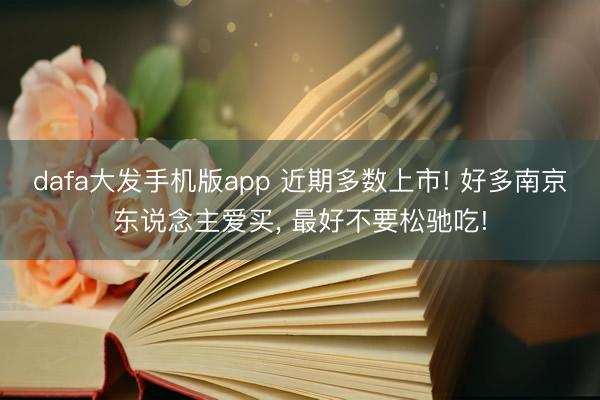 dafa大发手机版app 近期多数上市! 好多南京东说念主爱买, 最好不要松驰吃!