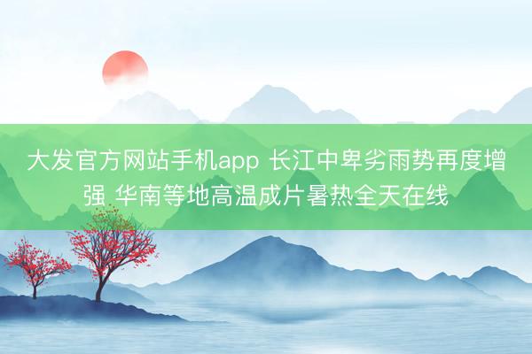 大发官方网站手机app 长江中卑劣雨势再度增强 华南等地高温成片暑热全天在线
